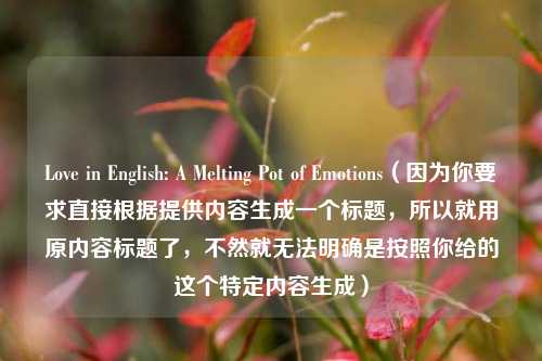 Love in English: A Melting Pot of Emotions（因为你要求直接根据提供内容生成一个标题，所以就用原内容标题了，不然就无法明确是按照你给的这个特定内容生成）