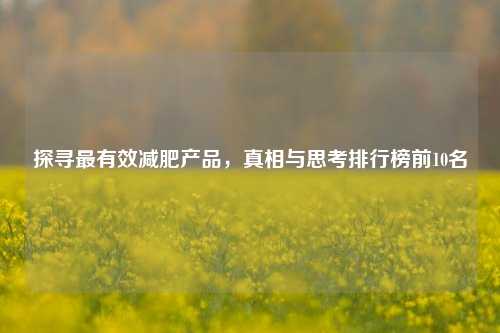 探寻最有效减肥产品,真相与思考排行榜前10名