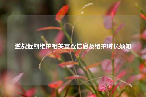 逆战近期维护相关重要信息及维护时长须知