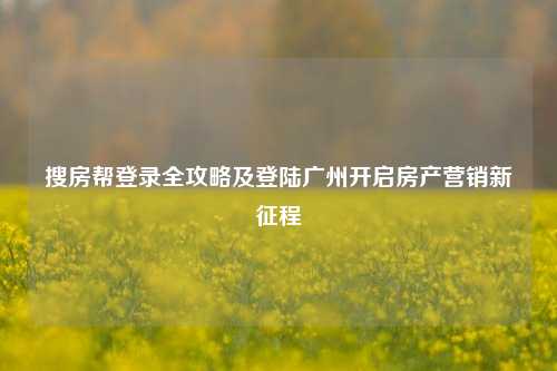 搜房帮登录全攻略及登陆广州开启房产营销新征程