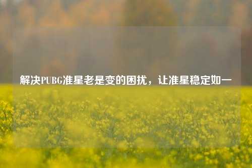 解决PUBG准星老是变的困扰，让准星稳定如一