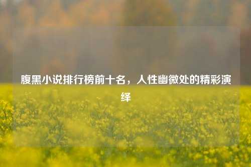 腹黑小说排行榜前十名，人性幽微处的精彩演绎
