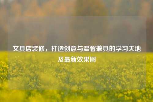 文具店装修，打造创意与温馨兼具的学习天地及最新效果图