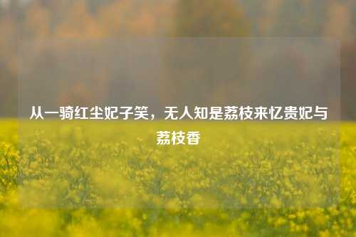 从一骑红尘妃子笑，无人知是荔枝来忆贵妃与荔枝香
