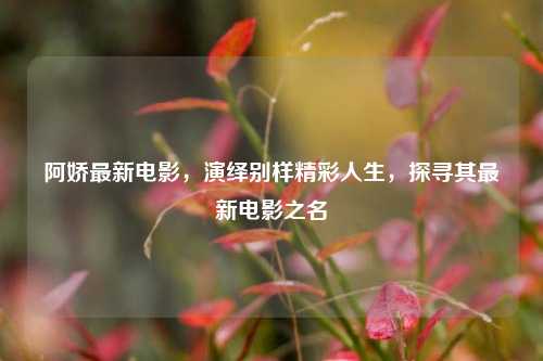 阿娇最新电影,演绎别样精彩人生,探寻其最新电影之名