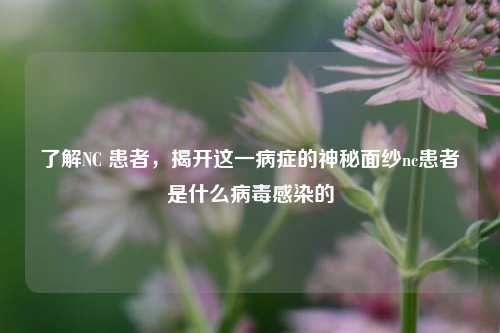 了解NC 患者，揭开这一病症的神秘面纱nc患者是什么病毒感染的