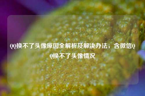 QQ换不了头像原因全解析及解决办法，含微信QQ换不了头像情况