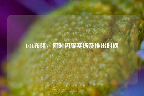 LOL布隆，何时闪耀赛场及推出时间