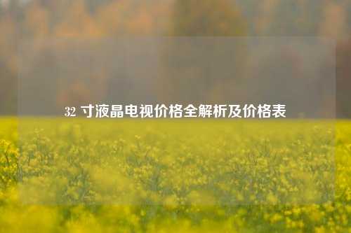 32 寸液晶电视价格全解析及价格表