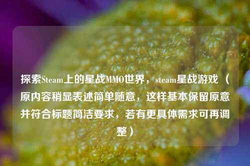 探索Steam上的星战MMO世界，steam星战游戏 （原内容稍显表述简单随意，这样基本保留原意并符合标题简洁要求，若有更具体需求可再调整）
