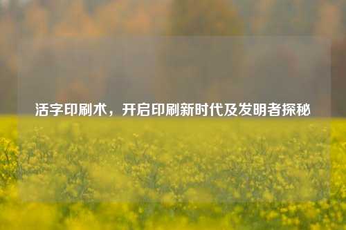 活字印刷术，开启印刷新时代及发明者探秘