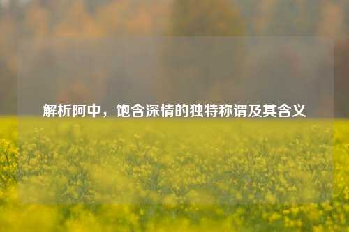 解析阿中，饱含深情的独特称谓及其含义