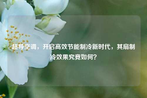 超导空调，开启高效节能制冷新时代，其扇制冷效果究竟如何？