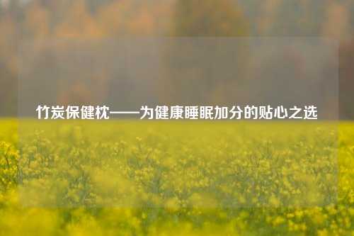 竹炭保健枕——为健康睡眠加分的贴心之选