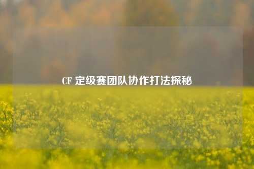 CF 定级赛团队协作打法探秘