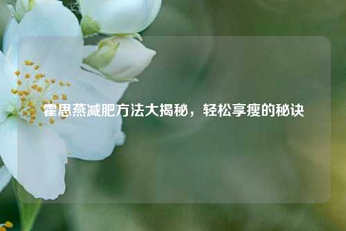霍思燕减肥方法大揭秘，轻松享瘦的秘诀