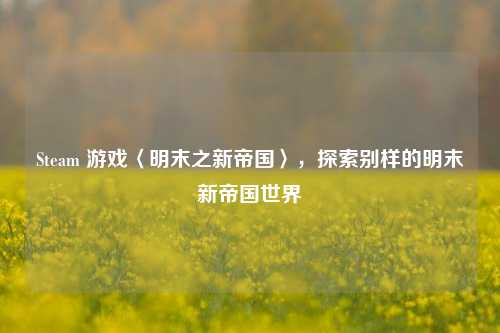 Steam 游戏〈明末之新帝国〉，探索别样的明末新帝国世界