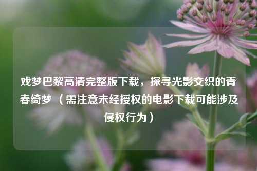 戏梦巴黎高清完整版下载,探寻光影交织的青春绮梦 (需注意未经授权的电影下载可能涉及侵权行为)