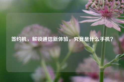签约机,解锁通信新体验,究竟是什么手机?
