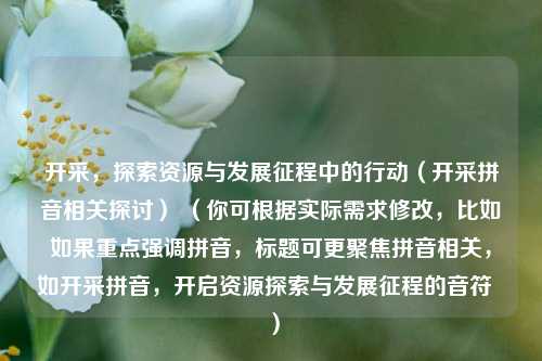 开采,探索资源与发展征程中的行动(开采拼音相关探讨) (你可根据实际需求修改,比如如果重点强调拼音,标题可更聚焦拼音相关,如开采拼音,开启资源探索与发展征程的音符 )