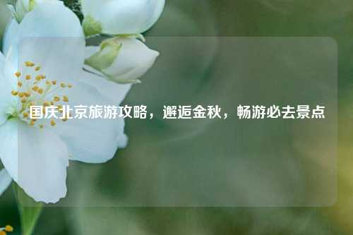 国庆北京旅游攻略，邂逅金秋，畅游必去景点