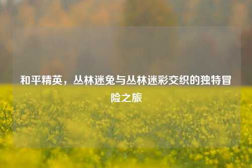 和平精英，丛林迷兔与丛林迷彩交织的独特冒险之旅