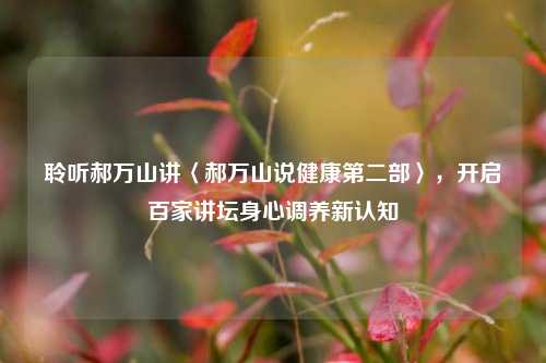 聆听郝万山讲〈郝万山说健康第二部〉，开启百家讲坛身心调养新认知