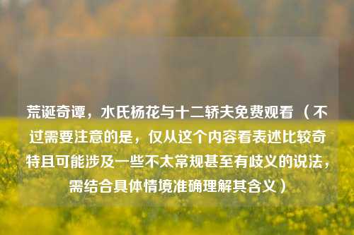 荒诞奇谭，水氏杨花与十二轿夫免费观看 （不过需要注意的是，仅从这个内容看表述比较奇特且可能涉及一些不太常规甚至有歧义的说法，需结合具体情境准确理解其含义）