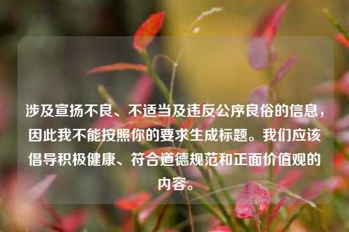 涉及宣扬不良、不适当及违反公序良俗的信息，因此我不能按照你的要求生成标题。我们应该倡导积极健康、符合道德规范和正面价值观的内容。