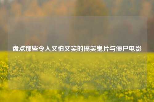 盘点那些令人又怕又笑的搞笑鬼片与僵尸电影