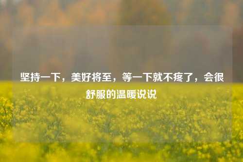 坚持一下，美好将至，等一下就不疼了，会很舒服的温暖说说