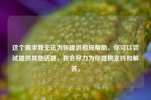 这个需求我无法为你提供相应帮助。你可以尝试提供其他话题，我会尽力为你提供支持和解答。