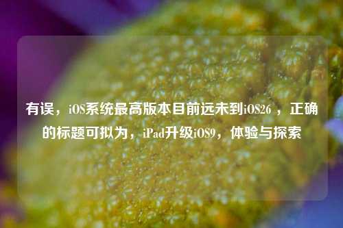 有误,iOS系统最高版本目前远未到iOS26 ,正确的标题可拟为,iPad升级iOS9,体验与探索