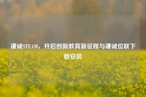 谦诚STEAM,开启创新教育新征程与谦诚位联下载安装