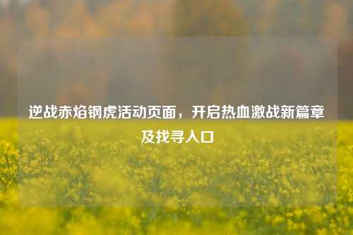 逆战赤焰钢虎活动页面,开启热血激战新篇章及找寻入口