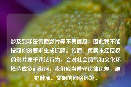 涉及到非法传播影片等不良信息,因此我不能按照你的要求生成标题。传播、售卖未经授权的影片属于违法行为,会对社会风气和文化环境造成负面影响,我们应当遵守法律法规,维护健康、文明的网络环境。