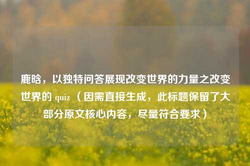 鹿晗,以独特问答展现改变世界的力量之改变世界的 quiz (因需直接生成,此标题保留了大部分原文核心内容,尽量符合要求)