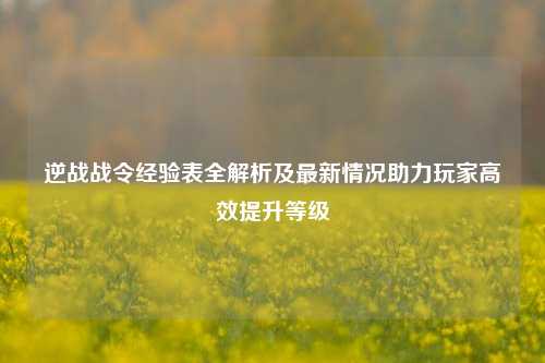 逆战战令经验表全解析及最新情况助力玩家高效提升等级