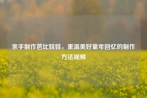 亲手制作芭比娃娃,重温美好童年回忆的制作方法视频