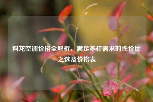 科龙空调价格全解析，满足多样需求的性价比之选及价格表
