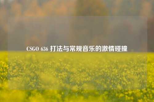CSGO 636 打法与常规音乐的激情碰撞