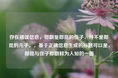 存在错误信息,郎朗是郎昆的侄子,并不是郎昆的儿子。,基于正确信息生成的标题可以是,郎昆与侄子郎朗鲜为人知的一面