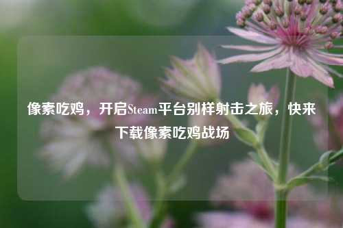 像素吃鸡，开启Steam平台别样射击之旅，快来下载像素吃鸡战场