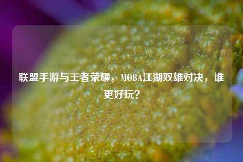联盟手游与王者荣耀，MOBA江湖双雄对决，谁更好玩？