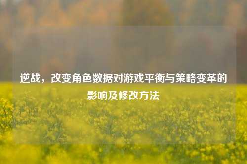 逆战，改变角色数据对游戏平衡与策略变革的影响及修改方法