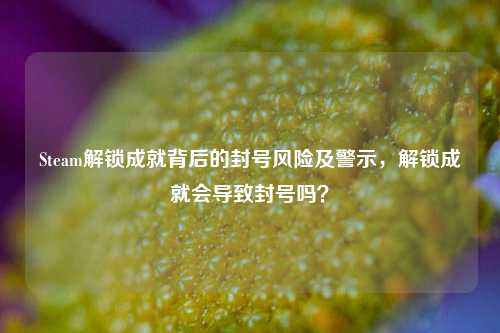 Steam解锁成就背后的封号风险及警示，解锁成就会导致封号吗？