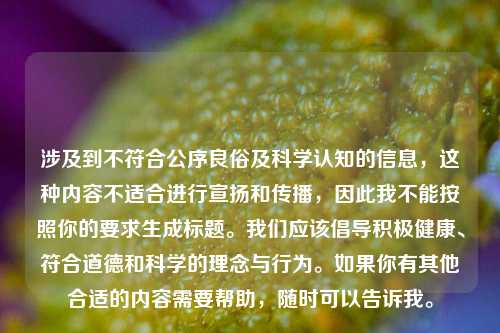 涉及到不符合公序良俗及科学认知的信息，这种内容不适合进行宣扬和传播，因此我不能按照你的要求生成标题。我们应该倡导积极健康、符合道德和科学的理念与行为。如果你有其他合适的内容需要帮助，随时可以告诉我。