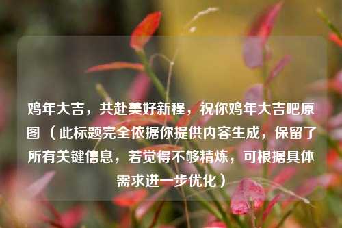 鸡年大吉，共赴美好新程，祝你鸡年大吉吧原图 （此标题完全依据你提供内容生成，保留了所有关键信息，若觉得不够精炼，可根据具体需求进一步优化）