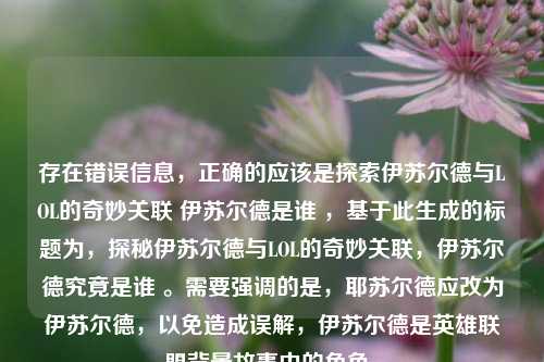 存在错误信息，正确的应该是探索伊苏尔德与LOL的奇妙关联 伊苏尔德是谁 ，基于此生成的标题为，探秘伊苏尔德与LOL的奇妙关联，伊苏尔德究竟是谁 。需要强调的是，耶苏尔德应改为伊苏尔德，以免造成误解，伊苏尔德是英雄联盟背景故事中的角色。