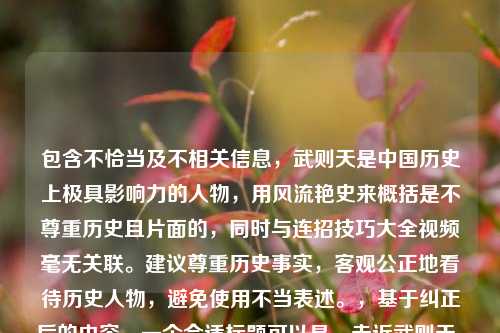 包含不恰当及不相关信息,武则天是中国历史上极具影响力的人物,用风流艳史来概括是不尊重历史且片面的,同时与连招技巧大全视频毫无关联。建议尊重历史事实,客观公正地看待历史人物,避免使用不当表述。,基于纠正后的内容,一个合适标题可以是,走近武则天,解读其波澜壮阔的一生
